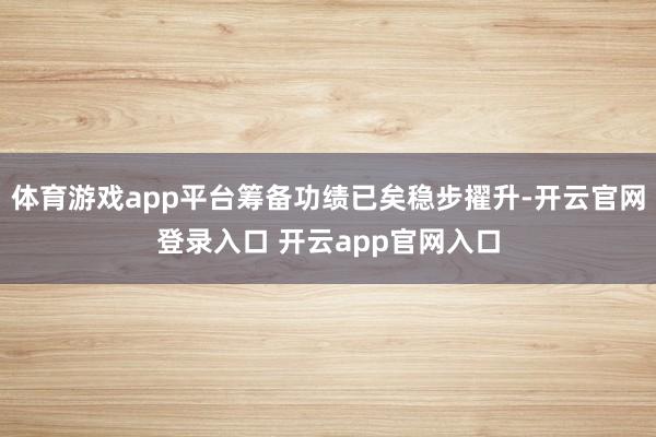 体育游戏app平台筹备功绩已矣稳步擢升-开云官网登录入口 开云app官网入口