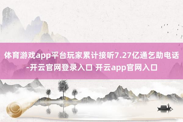 体育游戏app平台玩家累计接听7.27亿通乞助电话-开云官网登录入口 开云app官网入口
