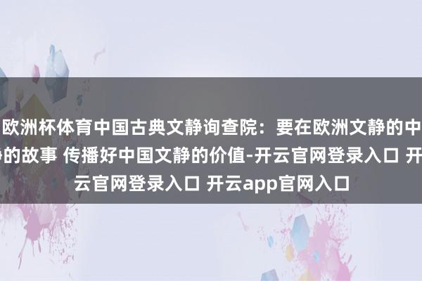 欧洲杯体育中国古典文静询查院：要在欧洲文静的中心讲好中国文静的故事 传播好中国文静的价值-开云官网登录入口 开云app官网入口
