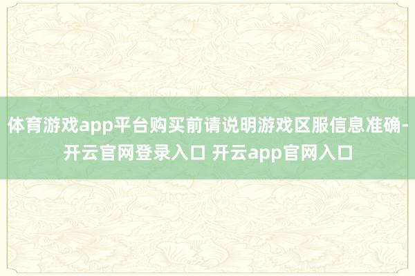 体育游戏app平台购买前请说明游戏区服信息准确-开云官网登录入口 开云app官网入口