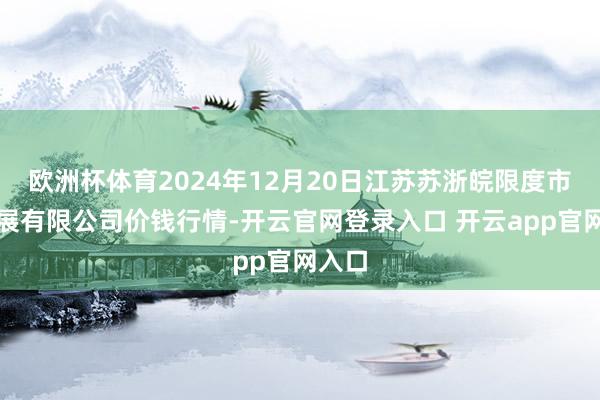 欧洲杯体育2024年12月20日江苏苏浙皖限度市集发展有限公司价钱行情-开云官网登录入口 开云app官网入口