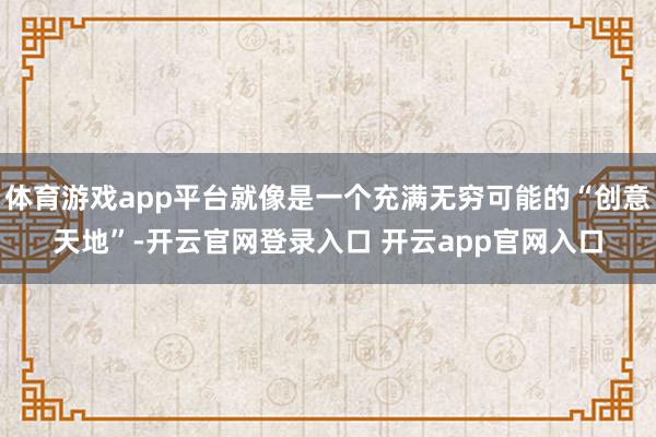 体育游戏app平台就像是一个充满无穷可能的“创意天地”-开云官网登录入口 开云app官网入口