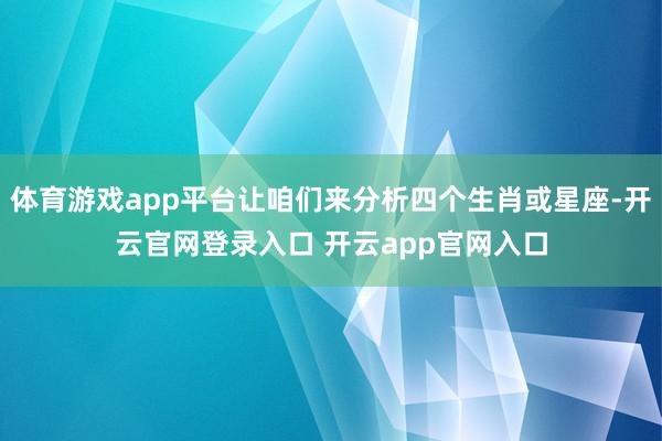 体育游戏app平台让咱们来分析四个生肖或星座-开云官网登录入口 开云app官网入口