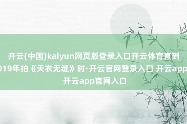 开云(中国)kaiyun网页版登录入口开云体育直到看见她2019年拍《天衣无缝》时-开云官网登录入口 开云app官网入口