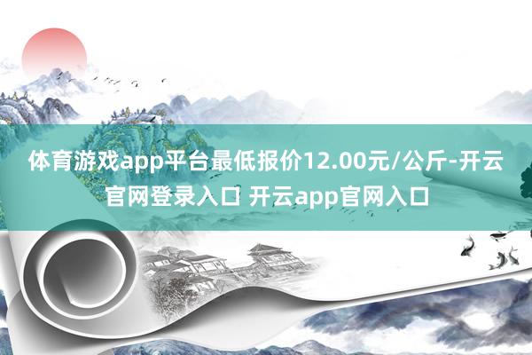 体育游戏app平台最低报价12.00元/公斤-开云官网登录入口 开云app官网入口