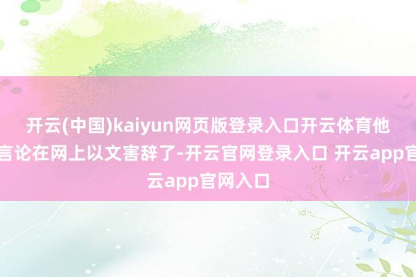 开云(中国)kaiyun网页版登录入口开云体育他的这番言论在网上以文害辞了-开云官网登录入口 开云app官网入口