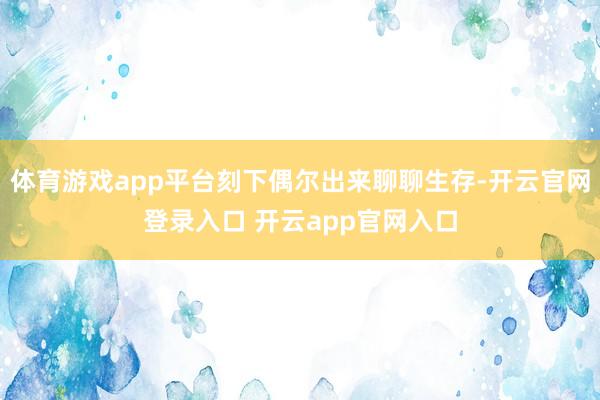 体育游戏app平台刻下偶尔出来聊聊生存-开云官网登录入口 开云app官网入口