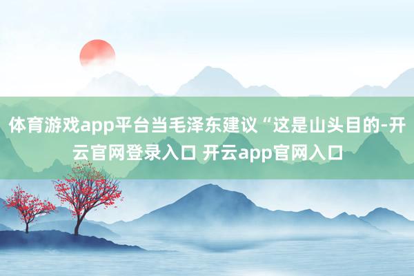 体育游戏app平台当毛泽东建议“这是山头目的-开云官网登录入口 开云app官网入口