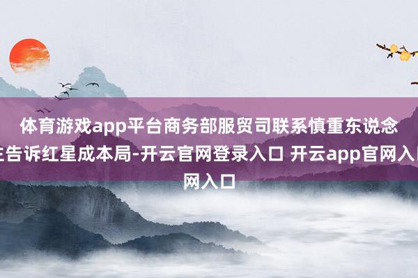 体育游戏app平台 商务部服贸司联系慎重东说念主告诉红星成本局-开云官网登录入口 开云app官网入口