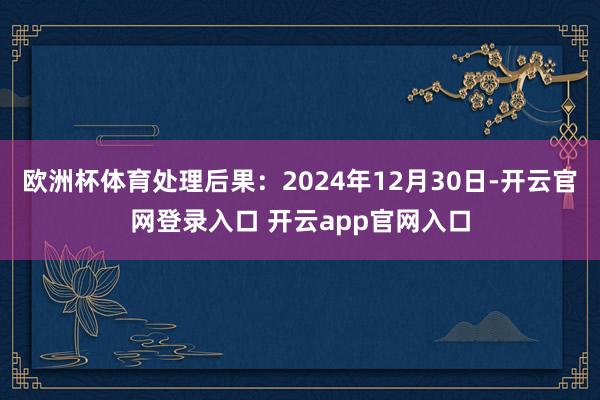 欧洲杯体育处理后果:2024年12月30日-开云官网登录入口 开云app官网入口