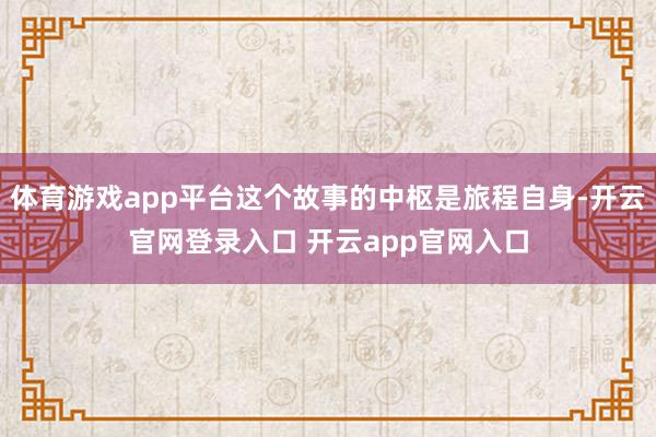 体育游戏app平台这个故事的中枢是旅程自身-开云官网登录入口 开云app官网入口