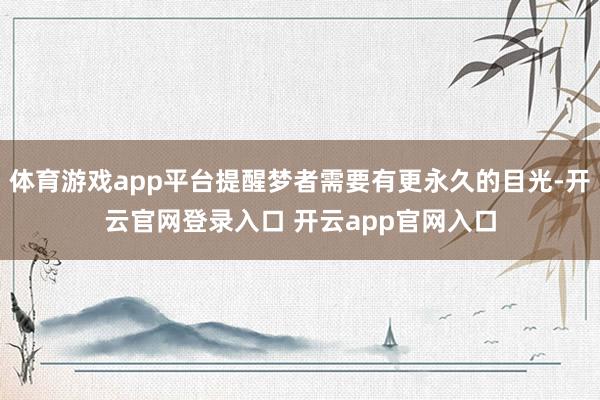 体育游戏app平台提醒梦者需要有更永久的目光-开云官网登录入口 开云app官网入口