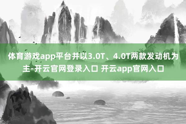 体育游戏app平台并以3.0T、4.0T两款发动机为主-开云官网登录入口 开云app官网入口