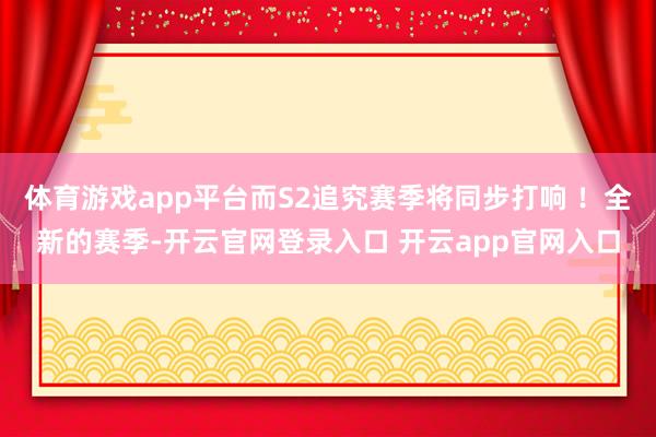体育游戏app平台而S2追究赛季将同步打响 ！全新的赛季-开云官网登录入口 开云app官网入口