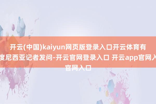 开云(中国)kaiyun网页版登录入口开云体育有印度尼西亚记者发问-开云官网登录入口 开云app官网入口