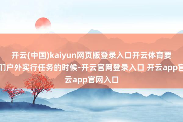 开云(中国)kaiyun网页版登录入口开云体育要是像咱们户外实行任务的时候-开云官网登录入口 开云app官网入口