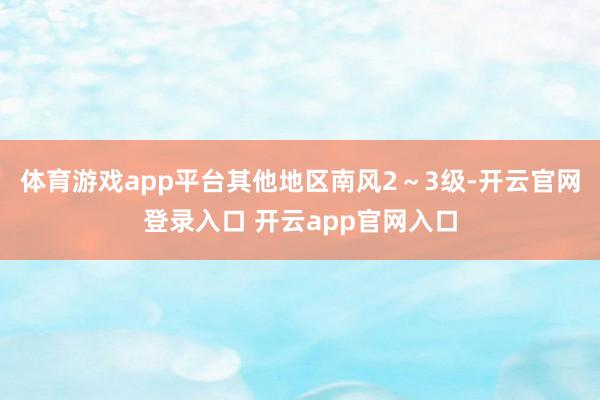 体育游戏app平台其他地区南风2～3级-开云官网登录入口 开云app官网入口