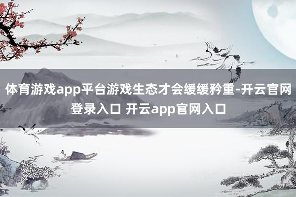 体育游戏app平台游戏生态才会缓缓矜重-开云官网登录入口 开云app官网入口