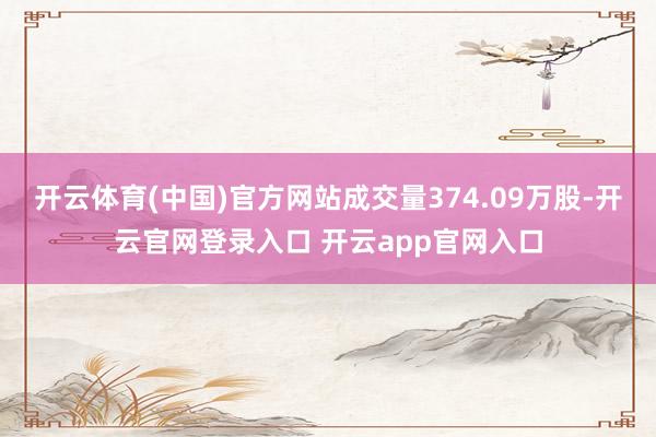 开云体育(中国)官方网站成交量374.09万股-开云官网登录入口 开云app官网入口