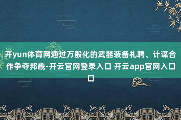 开yun体育网通过万般化的武器装备礼聘、计谋合作争夺邦畿-开云官网登录入口 开云app官网入口