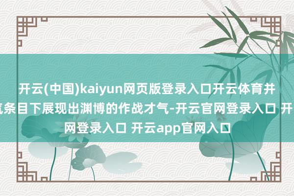开云(中国)kaiyun网页版登录入口开云体育并在多样复杂泄气条目下展现出渊博的作战才气-开云官网登录入口 开云app官网入口