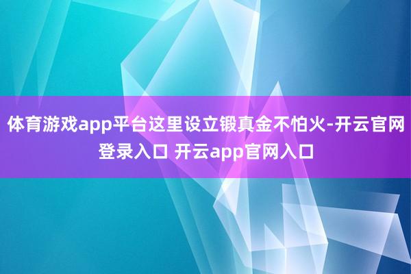 体育游戏app平台这里设立锻真金不怕火-开云官网登录入口 开云app官网入口