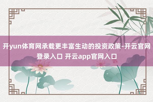 开yun体育网承载更丰富生动的投资政策-开云官网登录入口 开云app官网入口