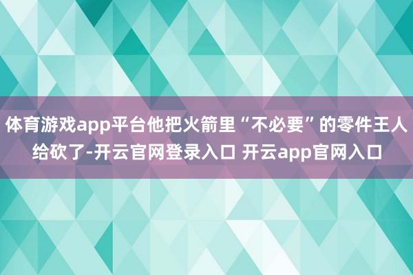 体育游戏app平台他把火箭里“不必要”的零件王人给砍了-开云官网登录入口 开云app官网入口