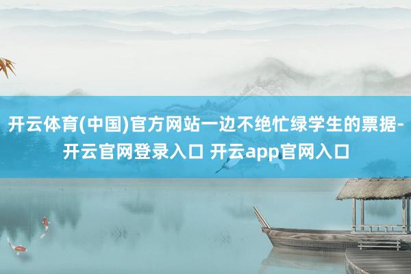 开云体育(中国)官方网站一边不绝忙绿学生的票据-开云官网登录入口 开云app官网入口
