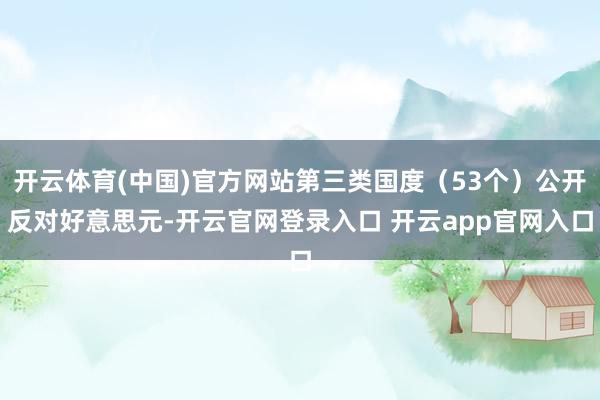 开云体育(中国)官方网站第三类国度（53个）公开反对好意思元-开云官网登录入口 开云app官网入口
