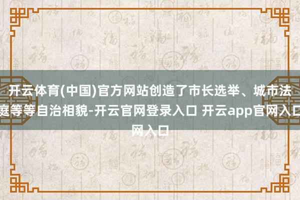 开云体育(中国)官方网站创造了市长选举、城市法庭等等自治相貌-开云官网登录入口 开云app官网入口
