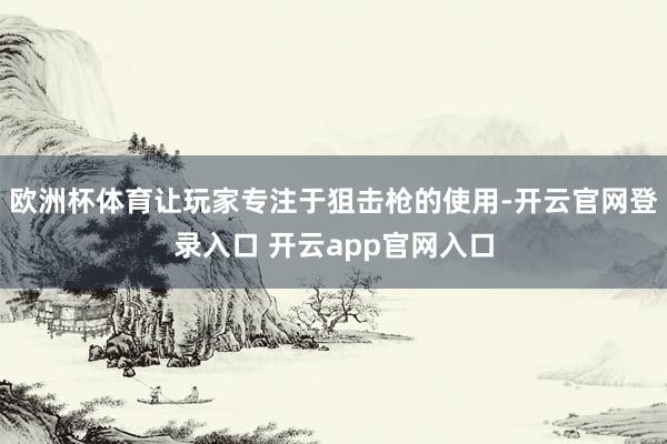 欧洲杯体育让玩家专注于狙击枪的使用-开云官网登录入口 开云app官网入口