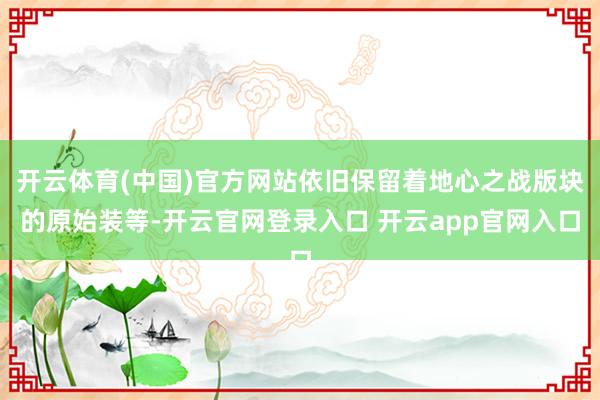 开云体育(中国)官方网站依旧保留着地心之战版块的原始装等-开云官网登录入口 开云app官网入口