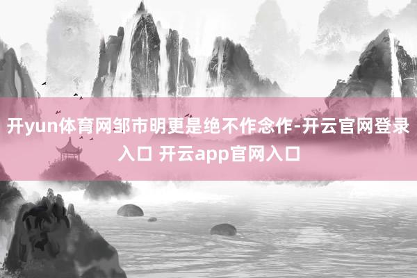 开yun体育网邹市明更是绝不作念作-开云官网登录入口 开云app官网入口