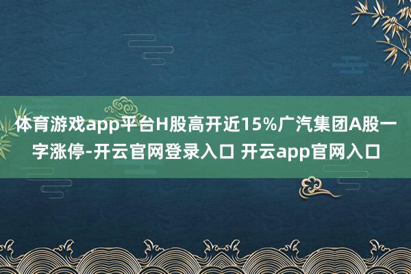 体育游戏app平台H股高开近15%广汽集团A股一字涨停-开云官网登录入口 开云app官网入口