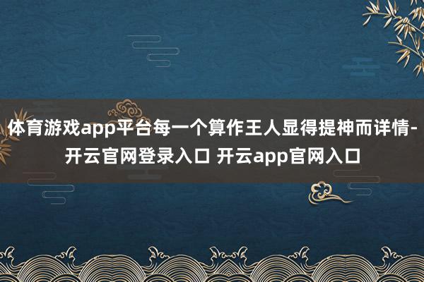 体育游戏app平台每一个算作王人显得提神而详情-开云官网登录入口 开云app官网入口