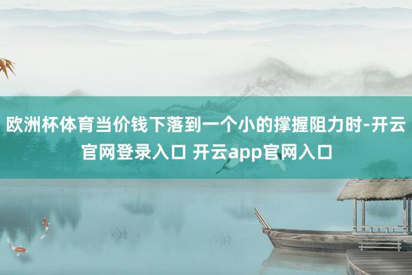 欧洲杯体育当价钱下落到一个小的撑握阻力时-开云官网登录入口 开云app官网入口