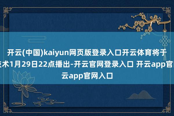 开云(中国)kaiyun网页版登录入口开云体育将于北京技术1月29日22点播出-开云官网登录入口 开云app官网入口