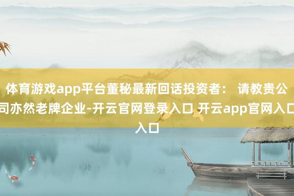 体育游戏app平台董秘最新回话投资者： 请教贵公司亦然老牌企业-开云官网登录入口 开云app官网入口