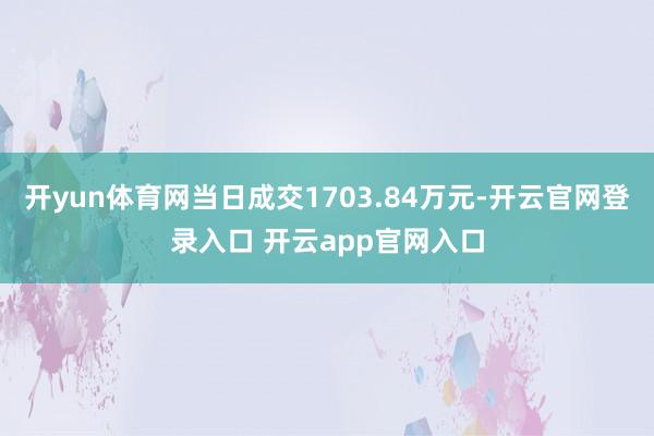 开yun体育网当日成交1703.84万元-开云官网登录入口 开云app官网入口