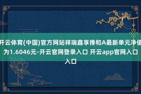 开云体育(中国)官方网站祥瑞鑫享搀和A最新单元净值为1.6046元-开云官网登录入口 开云app官网入口
