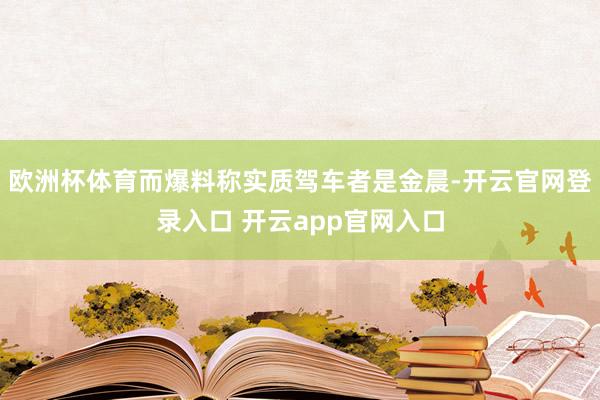 欧洲杯体育而爆料称实质驾车者是金晨-开云官网登录入口 开云app官网入口