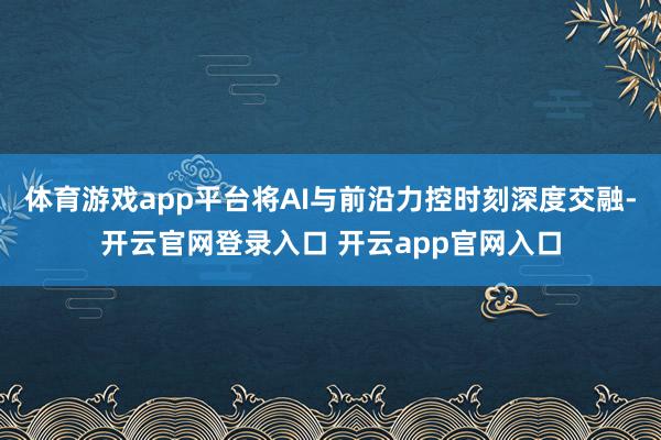 体育游戏app平台将AI与前沿力控时刻深度交融-开云官网登录入口 开云app官网入口