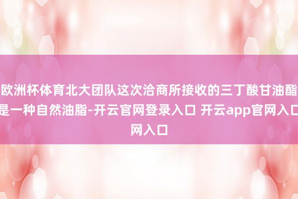 欧洲杯体育北大团队这次洽商所接收的三丁酸甘油酯是一种自然油脂-开云官网登录入口 开云app官网入口