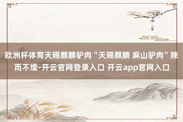 欧洲杯体育天赐麒麟驴肉“天赐麒麟 麻山驴肉”辣而不燥-开云官网登录入口 开云app官网入口