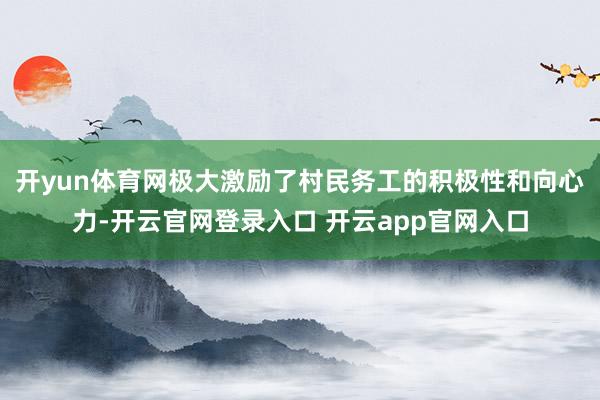 开yun体育网极大激励了村民务工的积极性和向心力-开云官网登录入口 开云app官网入口