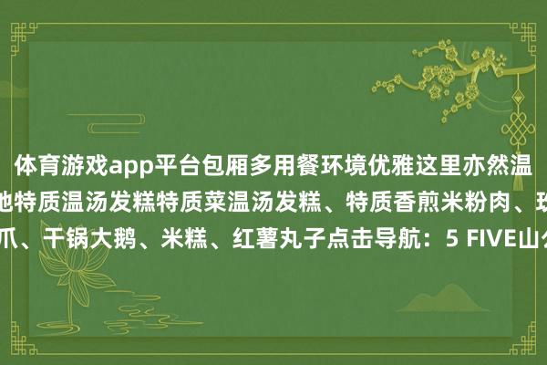 体育游戏app平台包厢多用餐环境优雅这里亦然温汤风气文化园不错买到腹地特质温汤发糕特质菜温汤发糕、特质香煎米粉肉、玫瑰肘子、黄豆鸡爪、干锅大鹅、米糕、红薯丸子点击导航：5 FIVE山公餐馆Restaurant这里有超等下饭的江西小炒你不错平直看着食材来点菜明厨亮灶的贪图不错显豁地看到厨房内的操作情况特质菜干椒大肠、红烧青蛙、蒜籽肠皮、酸辣鸡杂、香煎绿豆饼、拆骨血炒财富蛋点击导航：这个冬天不妨让这些可口好菜在舌尖上摆动用好意思食的温度抗击冬日的清凉快来开启属于你的冬日好意思食之旅吧！ 发布于：北京市-开云官网登录入口 开云app官网入口