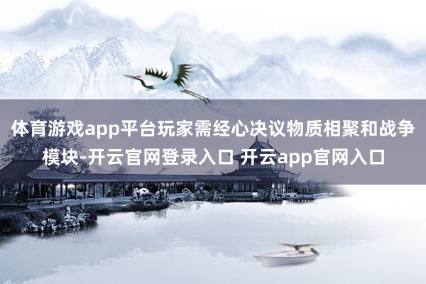 体育游戏app平台玩家需经心决议物质相聚和战争模块-开云官网登录入口 开云app官网入口