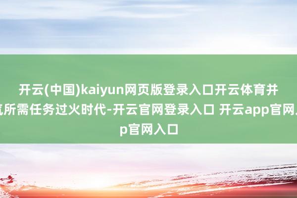 开云(中国)kaiyun网页版登录入口开云体育并神气所需任务过火时代-开云官网登录入口 开云app官网入口