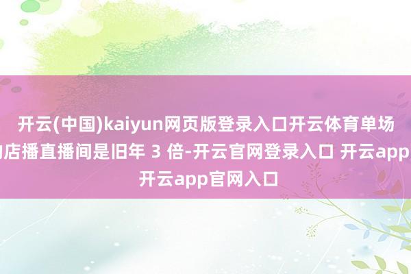 开云(中国)kaiyun网页版登录入口开云体育单场破百万的店播直播间是旧年 3 倍-开云官网登录入口 开云app官网入口